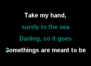 Take my hand,

surely to the sea

Darling, so it goes

Somethings are meant to be