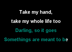 Take my hand,

take my whole life too

Darling, so it goes

Somethings are meant to be