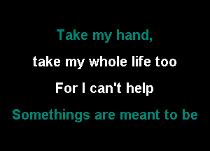 Take my hand,

take my whole life too

For I can't help

Somethings are meant to be