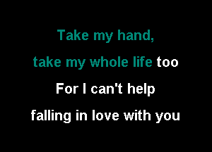 Take my hand,
take my whole life too

For I can't help

falling in love with you
