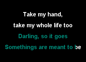 Take my hand,

take my whole life too

Darling, so it goes

Somethings are meant to be