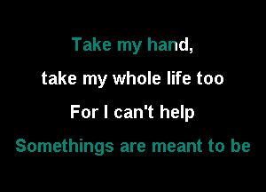 Take my hand,

take my whole life too

For I can't help

Somethings are meant to be