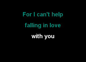 For I can't help

falling in love

with you