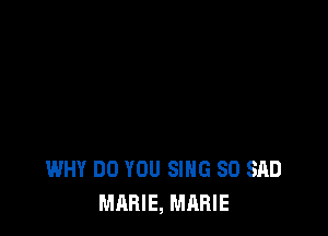 WHY DO YOU SING SO SAD
MARIE, MARIE