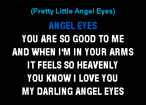 (Pretty Little Angel Eyes)

ANGEL EYES
YOU ARE SO GOOD TO ME
AND WHEN I'M IN YOUR ARMS
IT FEELS SO HEAVEHLY
YOU KHOWI LOVE YOU
MY DARLING ANGEL EYES