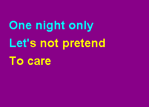 One night only
Let's not pretend

To care