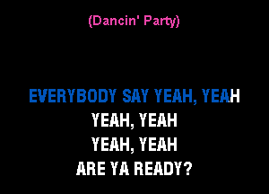 (Dancin' Party)

EVERYBODY SAY YEAH, YEAH

YEAH, YEAH
YEAH, YEAH
ARE YA READY?