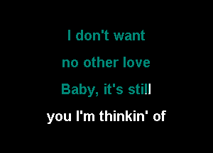 I don't want

no other love

Baby, it's still

you I'm thinkin' of