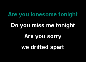 Are you lonesome tonight

Do you miss me tonight
Are you sorry

we drifted apart