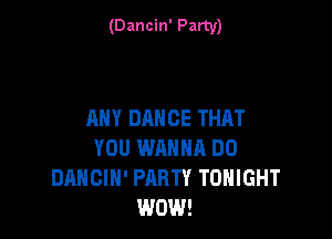 (Dancin' Party)

ANY DANCE THRT

YOU WANNA DO
DANCIH' PARTY TONIGHT
WOW!