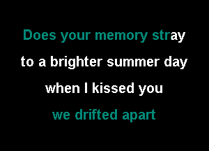 Does your memory stray

to a brighter summer day
when I kissed you

we drifted apart