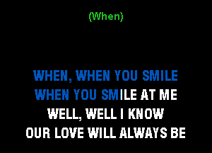 (When)

WHEN, WHEN YOU SMILE
WHEN YOU SMILE AT ME
WELL, WELLI KN 0W
OUR LOVE WILL ALWAYS BE
