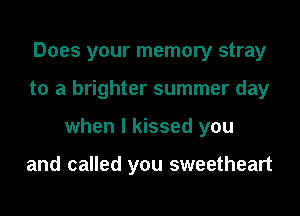 Does your memory stray
to a brighter summer day
when I kissed you

and called you sweetheart