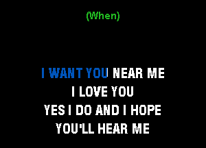 I WANT YOU HEAR ME

I LOVE YOU
YES! DO AND I HOPE
YOU'LL HEAR ME
