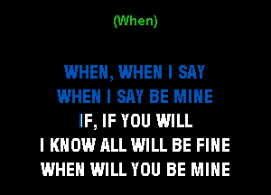 (When)

WHEN, WHEN I SAY
WHEN I SAY BE MINE
IF, IF YOU WILL
I KNOW ALL WILL BE FINE
WHEN WILL YOU BE MINE