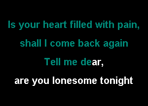 Is your heart filled with pain,
shall I come back again
Tell me dear,

are you lonesome tonight