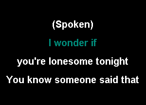 (Spoken)

I wonder if

you're lonesome tonight

You know someone said that