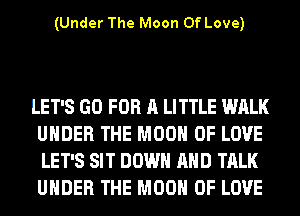 (Under The Moon Of Love)

LET'S GO FOR A LITTLE WALK
UNDER THE MOON OF LOVE
LET'S SIT DOWN AND TALK
UNDER THE MOON OF LOVE