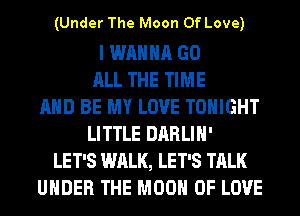 (Under The Moon Of Love)

I WANNA GO
ALL THE TIME
AND BE MY LOVE TONIGHT
LITTLE DARLIH'
LET'S WALK, LET'S TALK
UNDER THE MOON OF LOVE