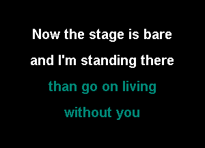 Now the stage is bare

and I'm standing there

than go on living

without you