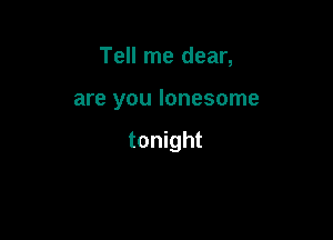 Tell me dear,

are you lonesome

tonight