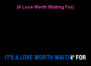 (A Love Worth Waiting For)

IT'S A LOVE WORTH WAITIN' FOR