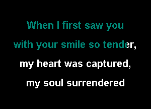 When I first saw you

with your smile so tender,

my heart was captured,

my soul surrendered