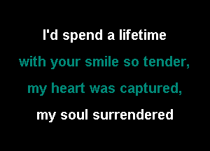 I'd spend a lifetime

with your smile so tender,

my heart was captured,

my soul surrendered