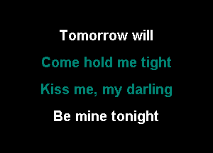 Tomorrow will

Come hold me tight

Kiss me, my darling

Be mine tonight