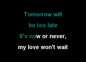Tomorrow will

be too late

It's now or never,

my love won't wait