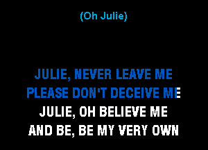 (0h Julie)

JULIE, NEVER LEAVE ME
PLEASE DON'T DECEIVE ME
JULIE, 0H BELIEVE ME
AND BE, BE MY VERY OWN