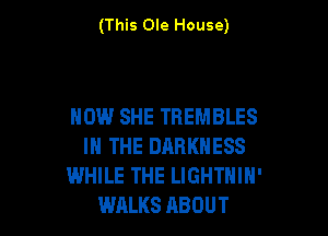 (This Ole House)

HOW SHE TREMBLES

IN THE DARKNESS
WHILE THE LIGHTHIH'
WALKS ABOUT