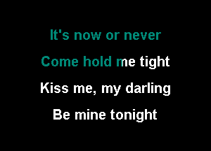 It's now or never

Come hold me tight

Kiss me, my darling

Be mine tonight