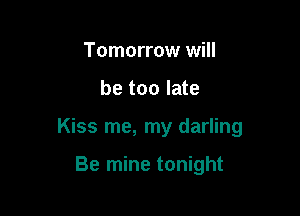 Tomorrow will

be too late

Kiss me, my darling

Be mine tonight