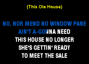(This Ole House)

H0, HOB MEHD H0 WINDOW PAHE
AIN'T A-GOHHA NEED
THIS HOUSE NO LONGER
SHE'S GETTIH' READY
TO MEET THE SALE
