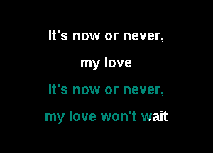 It's now or never,

my love

It's now or never,

my love won't wait
