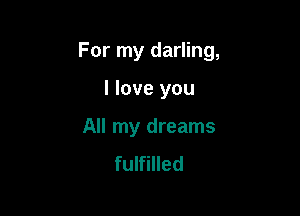 For my darling,

I love you
All my dreams
fulfilled