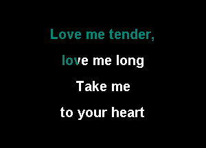 Love me tender,

love me long

Take me

to your heart