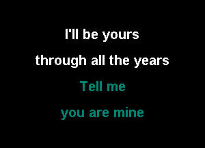 I'll be yours

through all the years

Tell me

you are mine