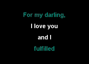 For my darling,

I love you
and I

fulfilled