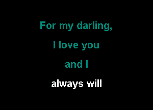 For my darling,

I love you
and I

always will
