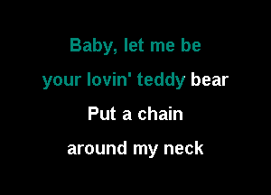 Baby, let me be

your Iovin' teddy bear

Put a chain

around my neck