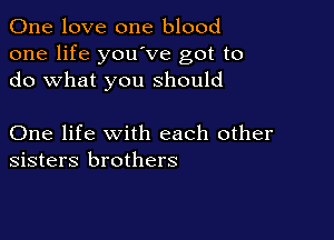 One love one blood
one life youove got to
do what you should

One life with each other
sisters brothers