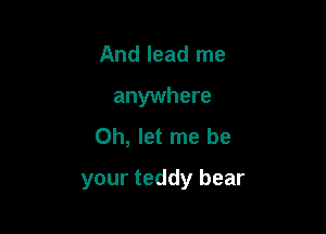 And lead me
anywhere
Oh, let me be

your teddy bear