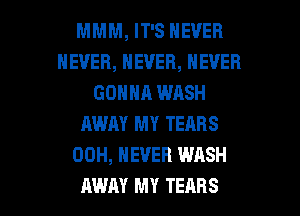 MMM, IT'S NEVER
NEVER, NEVER, NEVER
GONNA WASH
AWAY MY TEARS
00H, NEVER WASH

AWAY MY TEARS l