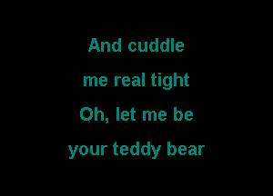 And cuddle

me real tight

Oh, let me be
your teddy bear