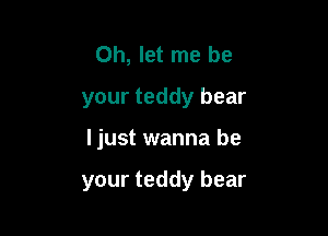 Oh, let me be
your teddy bear

ljust wanna be

your teddy bear