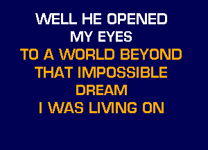 WELL HE OPENED
MY EYES

TO A WORLD BEYOND

THAT IMPOSSIBLE
DREAM

I WAS LIVING 0N