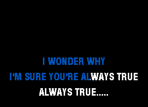 I WONDER WHY
I'M SURE YOU'RE ALWAYS TRUE
ALWAYS TRUE .....
