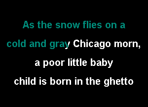 As the snow flies on a
cold and gray Chicago mom,

a poor little baby

child is born in the ghetto